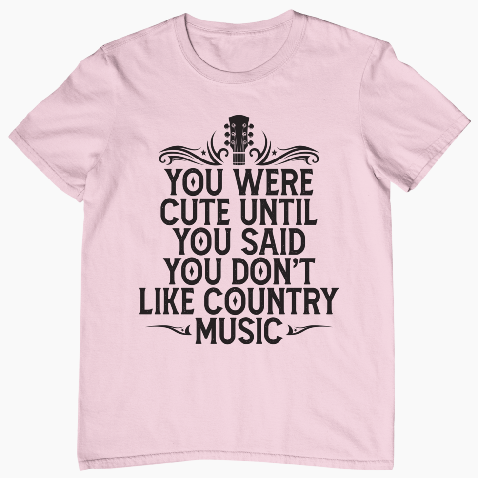 You Were Cute Until You Said You Don't Like Country Music