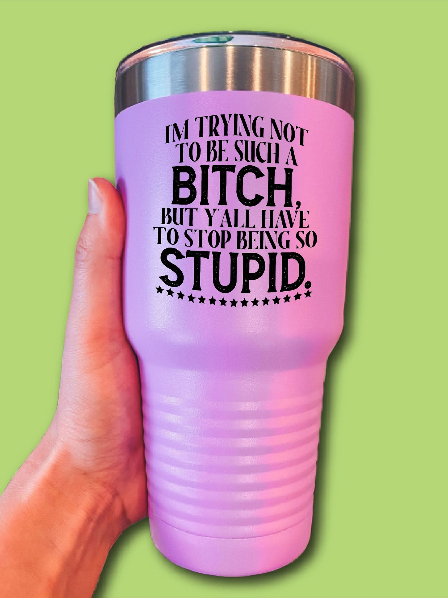 I'm Trying To Not Be Such A B--ch, But Y'all Have To Stop Being So Stupid. - UV TUMBLER